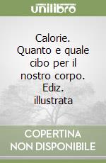 Calorie. Quanto e quale cibo per il nostro corpo. Ediz. illustrata libro