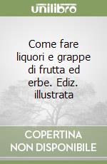 Come fare liquori e grappe di frutta ed erbe. Ediz. illustrata libro