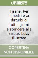 Tisane. Per rimediare ai disturbi di tutti i giorni e sorridere alla salute. Ediz. illustrata libro