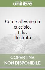 Come allevare un cucciolo. Ediz. illustrata libro