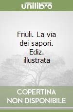 Friuli. La via dei sapori. Ediz. illustrata libro