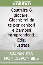 Costruire & giocare. Giochi; fai da te per genitori e bambini intraprendenti. Ediz. illustrata libro