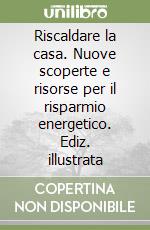 Riscaldare la casa. Nuove scoperte e risorse per il risparmio energetico. Ediz. illustrata libro