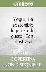 Yogur. La sostenible legereza del gusto. Ediz. illustrata