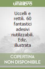 Uccelli e rettili. 60 fantastici adesivi riutilizzabili. Ediz. illustrata