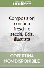 Composizioni con fiori freschi e secchi. Ediz. illustrata libro