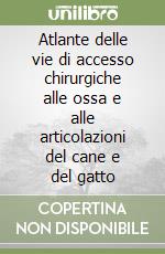 Atlante delle vie di accesso chirurgiche alle ossa e alle articolazioni del cane e del gatto