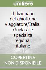 Il dizionario del ghiottone viaggiatore/Italia. Guida alle specialità regionali italiane libro