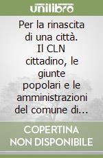 Per la rinascita di una città. Il CLN cittadino, le giunte popolari e le amministrazioni del comune di Ravenna (1944-1946) libro