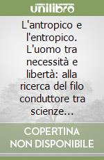 L'antropico e l'entropico. L'uomo tra necessità e libertà: alla ricerca del filo conduttore tra scienze ambientali e beni culturali libro