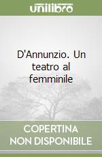 D'Annunzio. Un teatro al femminile libro