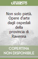 Non solo pietà. Opere d'arte dagli ospedali della provincia di Ravenna libro