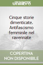 Cinque storie dimenticate. Antifascismo femminile nel ravennate libro