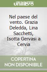 Nel paese del vento. Grazia Deledda, Lina Sacchetti, Isotta Gervasi a Cervia libro