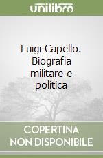 Luigi Capello. Biografia militare e politica libro