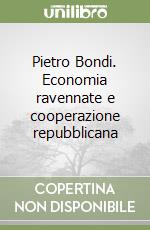 Pietro Bondi. Economia ravennate e cooperazione repubblicana libro