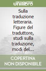 Sulla traduzione letteraria. Figure del traduttore, studi sulla traduzione, modi del tradurre libro