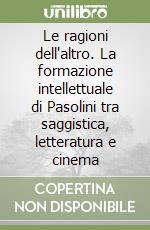 Le ragioni dell'altro. La formazione intellettuale di Pasolini tra saggistica, letteratura e cinema