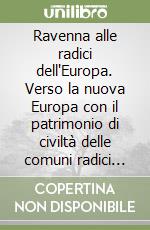 Ravenna alle radici dell'Europa. Verso la nuova Europa con il patrimonio di civiltà delle comuni radici cristiane libro