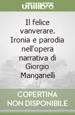 Il felice vanverare. Ironia e parodia nell'opera narrativa di Giorgio Manganelli libro