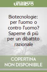 Biotecnologie: per l'uomo o contro l'uomo? Saperne di più per un dibattito razionale libro