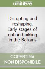 Disrupting and reshaping. Early stages of nation-building in the Balkans libro