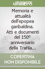 Memoria e attualità dell'epopea garibaldina. Atti e documenti del 150° anniversario della Trafila garibaldina e della Repubblica romana