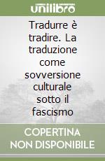 Tradurre è tradire. La traduzione come sovversione culturale sotto il fascismo libro