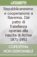 Repubblicanesimo e cooperazione a Ravenna. Dal patto di fratellanza operaia alla nascita di Acmar 1871-1951