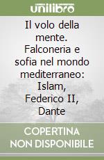 Il volo della mente. Falconeria e sofia nel mondo mediterraneo: Islam, Federico II, Dante