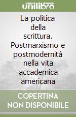 La politica della scrittura. Postmarxismo e postmodernità nella vita accademica americana libro