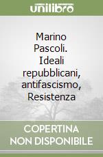 Marino Pascoli. Ideali repubblicani, antifascismo, Resistenza