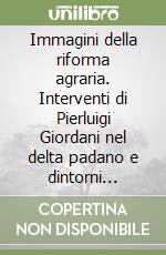 Immagini della riforma agraria. Interventi di Pierluigi Giordani nel delta padano e dintorni (1952-1975) libro