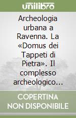 Archeologia urbana a Ravenna. La «Domus dei Tappeti di Pietra». Il complesso archeologico di via D'Azeglio libro