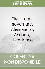 Musica per governare. Alessandro, Adriano, Teodorico