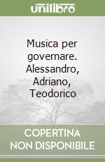 Musica per governare. Alessandro, Adriano, Teodorico libro