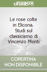 Le rose colte in Elicona. Studi sul classicismo di Vincenzo Monti libro