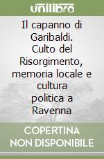 Il capanno di Garibaldi. Culto del Risorgimento, memoria locale e cultura politica a Ravenna libro