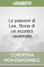 Le passioni di Lea. Storia di un incontro ravennate libro