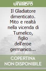 Il Gladiatore dimenticato. Mito e realtà nella vicenda di Tumelico, figlio dell'eroe germanico Arminio libro