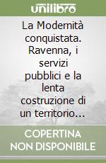 La Modernità conquistata. Ravenna, i servizi pubblici e la lenta costruzione di un territorio (XIX-XX sec.) libro