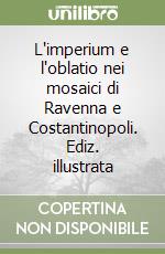 L'imperium e l'oblatio nei mosaici di Ravenna e Costantinopoli. Ediz. illustrata libro