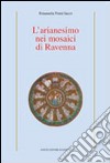 L'arianesimo nei mosaici di Ravenna. Ediz. illustrata libro