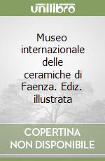 Museo internazionale delle ceramiche di Faenza. Ediz. illustrata libro