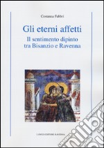 Gli eterni affetti. Il sentimento dipinto tra Bisanzio e Ravenna. Ediz. illustrata libro