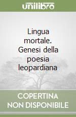 Lingua mortale. Genesi della poesia leopardiana libro