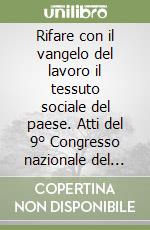 Rifare con il vangelo del lavoro il tessuto sociale del paese. Atti del 9° Congresso nazionale del Movimento lavoratori dell'Azione Cattolica Italiana