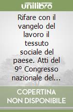 Rifare con il vangelo del lavoro il tessuto sociale del paese. Atti del 9° Congresso nazionale del Movimento lavoratori dell'Azione Cattolica Italiana libro