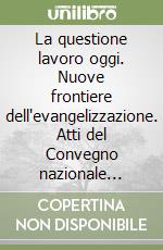 La questione lavoro oggi. Nuove frontiere dell'evangelizzazione. Atti del Convegno nazionale (Roma, 7-10 maggio 1998) libro