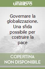 Governare la globalizzazione. Una sfida possibile per costruire la pace